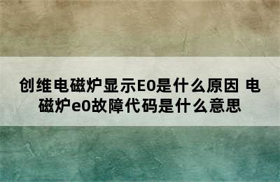 创维电磁炉显示E0是什么原因 电磁炉e0故障代码是什么意思